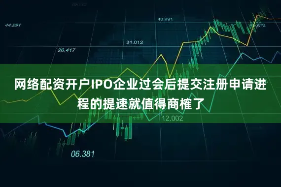 网络配资开户IPO企业过会后提交注册申请进程的提速就值得商榷了