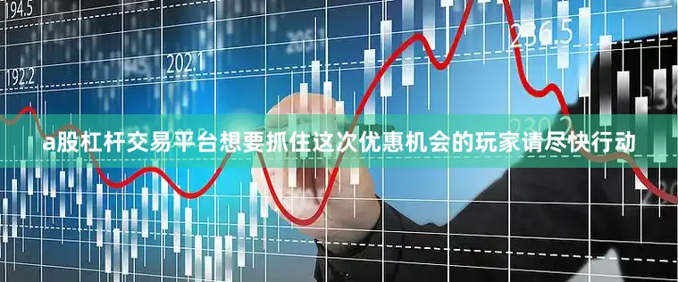 a股杠杆交易平台想要抓住这次优惠机会的玩家请尽快行动