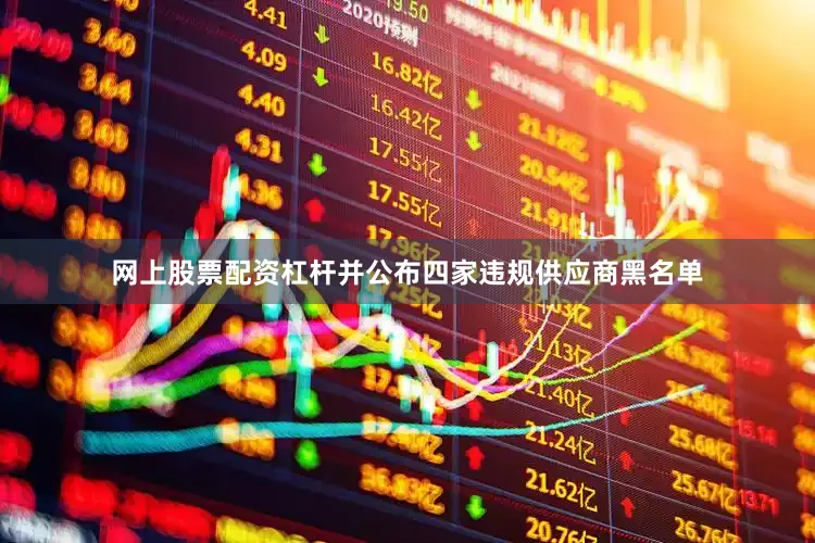 网上股票配资杠杆并公布四家违规供应商黑名单