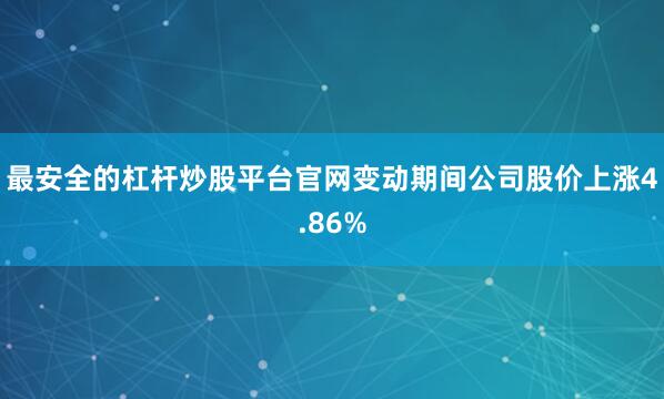 最安全的杠杆炒股平台官网变动期间公司股价上涨4.86%