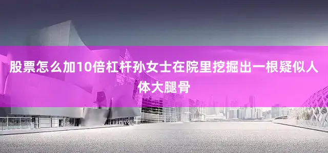 股票怎么加10倍杠杆孙女士在院里挖掘出一根疑似人体大腿骨