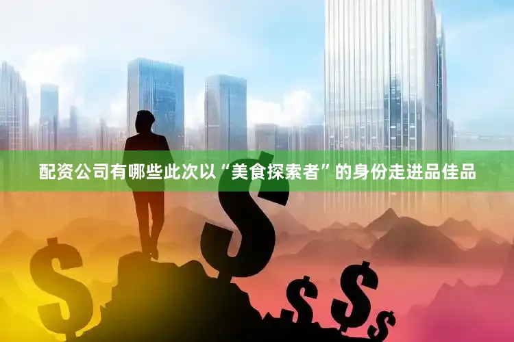 配资公司有哪些此次以“美食探索者”的身份走进品佳品