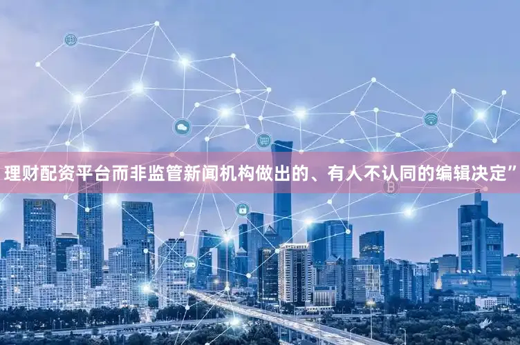 理财配资平台而非监管新闻机构做出的、有人不认同的编辑决定”