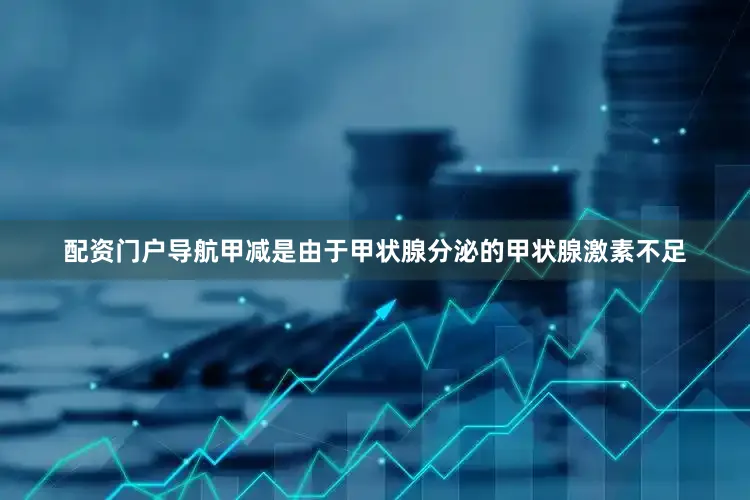 配资门户导航甲减是由于甲状腺分泌的甲状腺激素不足