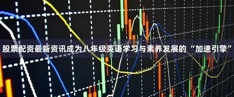 股票配资最新资讯成为八年级英语学习与素养发展的 “加速引擎”