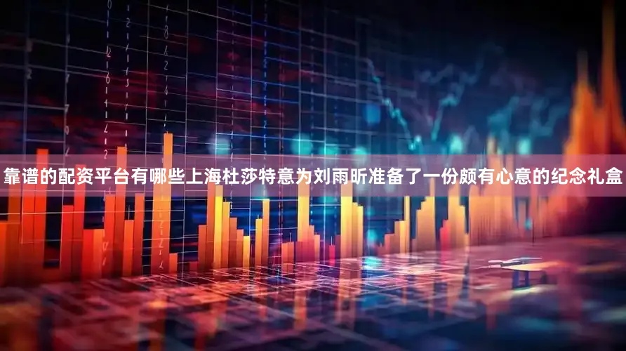 靠谱的配资平台有哪些上海杜莎特意为刘雨昕准备了一份颇有心意的纪念礼盒