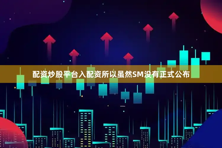配资炒股平台入配资所以虽然SM没有正式公布