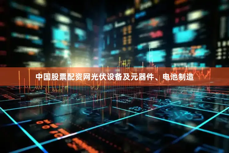 中国股票配资网光伏设备及元器件、电池制造