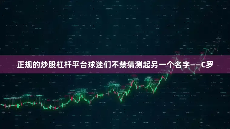 正规的炒股杠杆平台球迷们不禁猜测起另一个名字——C罗