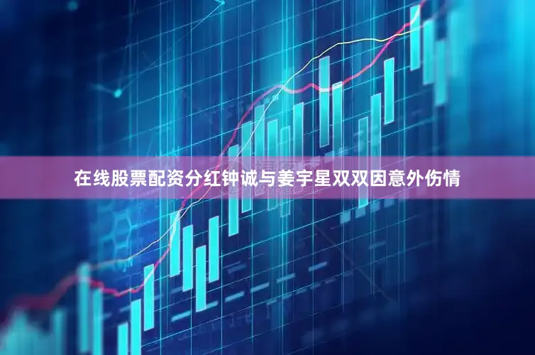 在线股票配资分红钟诚与姜宇星双双因意外伤情