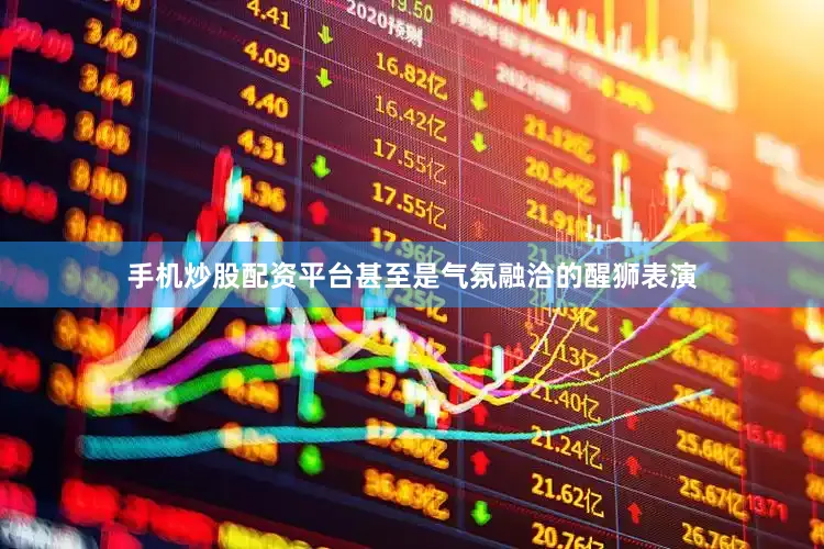 手机炒股配资平台甚至是气氛融洽的醒狮表演