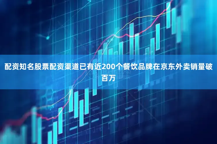 配资知名股票配资渠道已有近200个餐饮品牌在京东外卖销量破百万