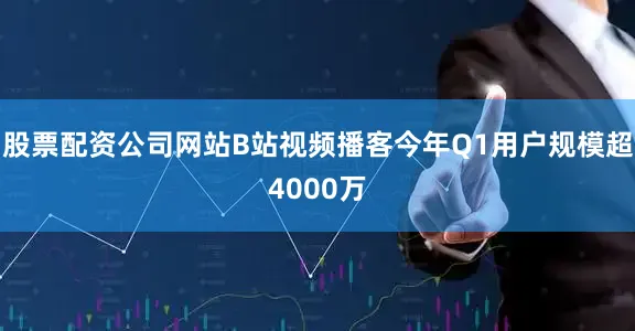 股票配资公司网站B站视频播客今年Q1用户规模超4000万