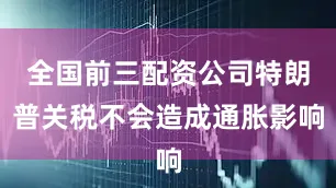 全国前三配资公司特朗普关税不会造成通胀影响