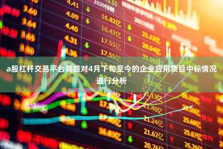 a股杠杆交易平台高盛对4月下旬至今的企业应用项目中标情况进行分析