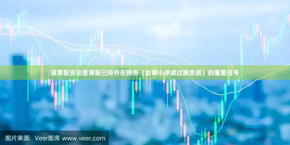 股票配资论是肾脏已经存在损伤（如肾小球滤过膜受损）的重要信号