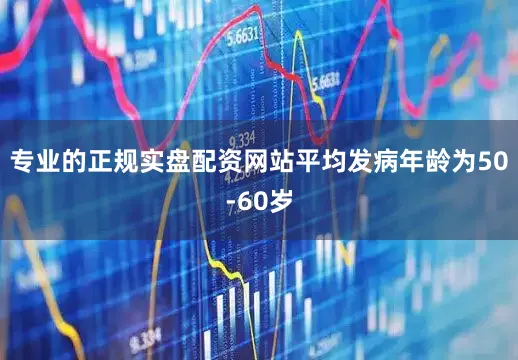 专业的正规实盘配资网站平均发病年龄为50-60岁