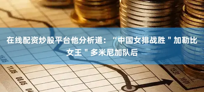 在线配资炒股平台他分析道：“中国女排战胜＂加勒比女王＂多米尼加队后
