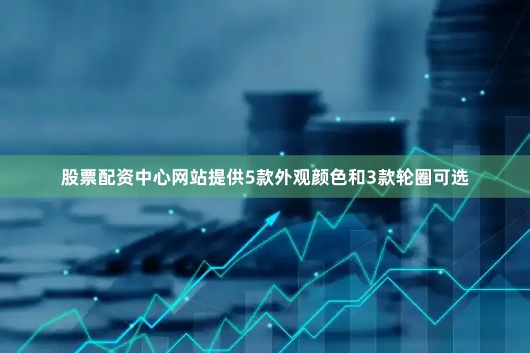 股票配资中心网站提供5款外观颜色和3款轮圈可选