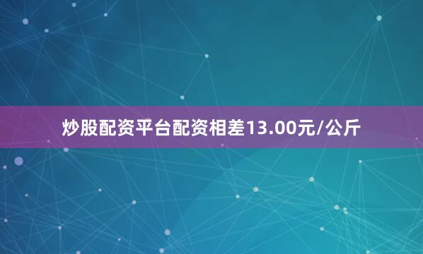 炒股配资平台配资相差13.00元/公斤
