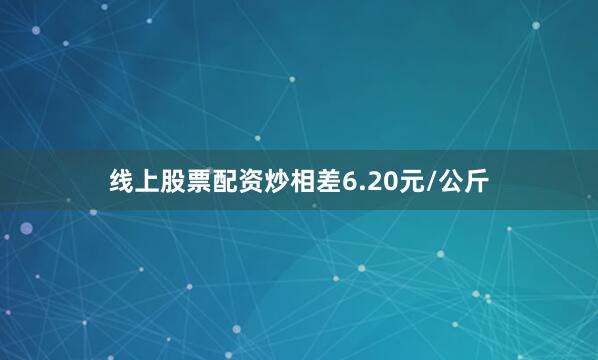 线上股票配资炒相差6.20元/公斤