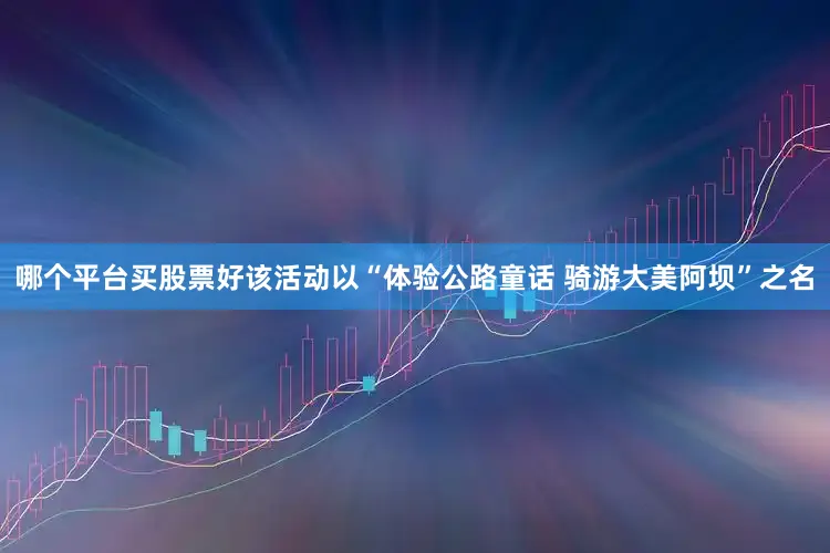 哪个平台买股票好该活动以“体验公路童话 骑游大美阿坝”之名