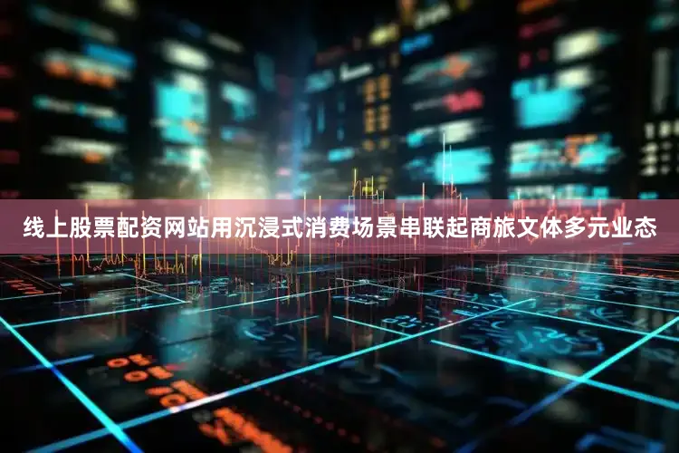 线上股票配资网站用沉浸式消费场景串联起商旅文体多元业态