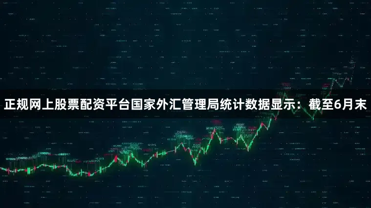 正规网上股票配资平台国家外汇管理局统计数据显示：截至6月末