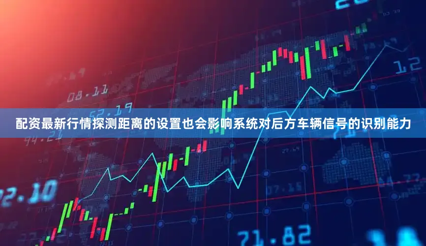 配资最新行情探测距离的设置也会影响系统对后方车辆信号的识别能力