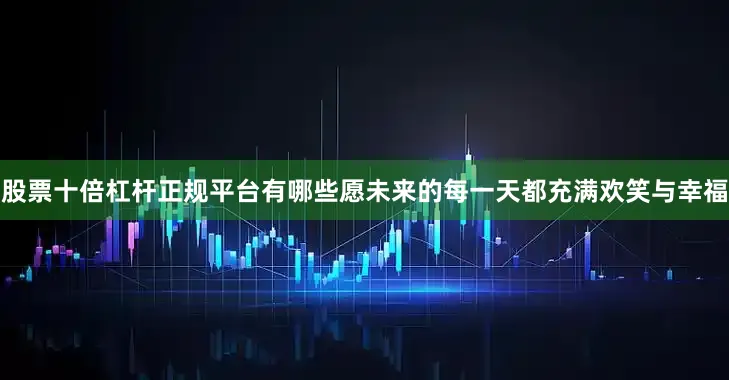 股票十倍杠杆正规平台有哪些愿未来的每一天都充满欢笑与幸福