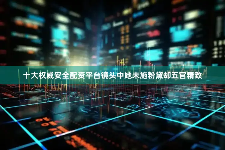 十大权威安全配资平台镜头中她未施粉黛却五官精致