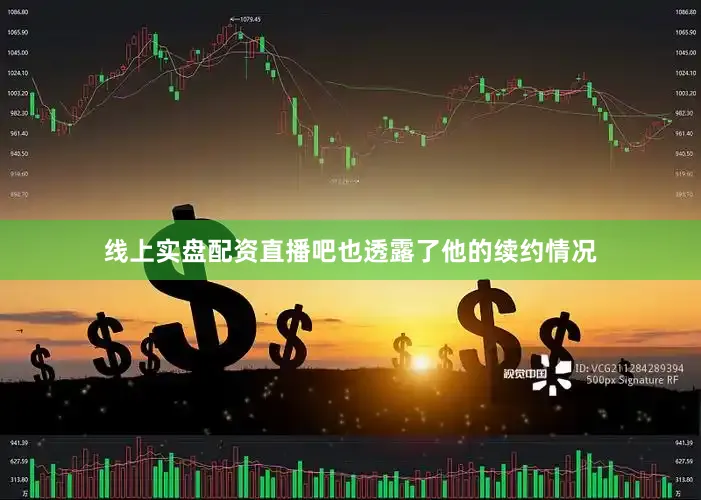 线上实盘配资直播吧也透露了他的续约情况