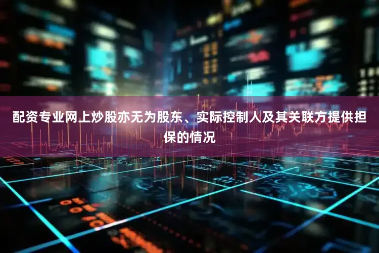 配资专业网上炒股亦无为股东、实际控制人及其关联方提供担保的情况