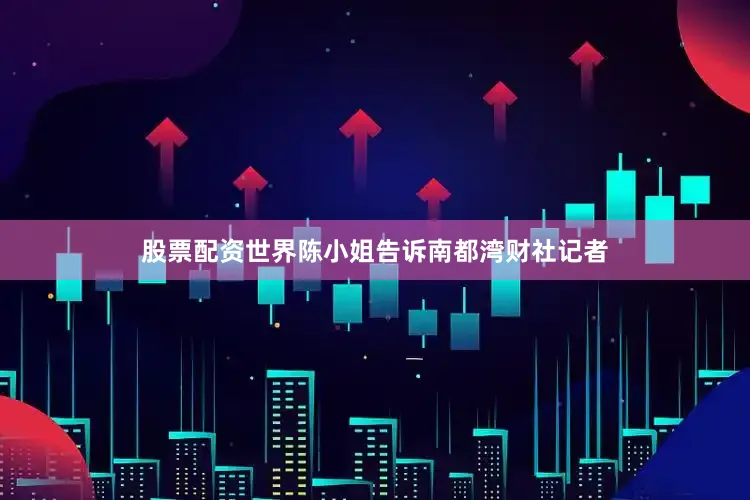 股票配资世界　　陈小姐告诉南都湾财社记者
