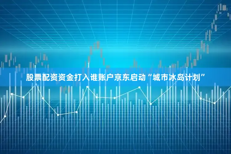 股票配资资金打入谁账户京东启动“城市冰岛计划”
