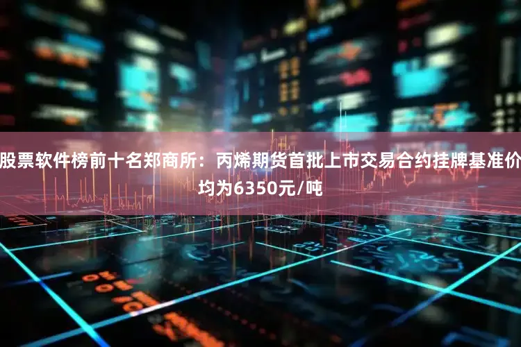 股票软件榜前十名郑商所：丙烯期货首批上市交易合约挂牌基准价均为6350元/吨
