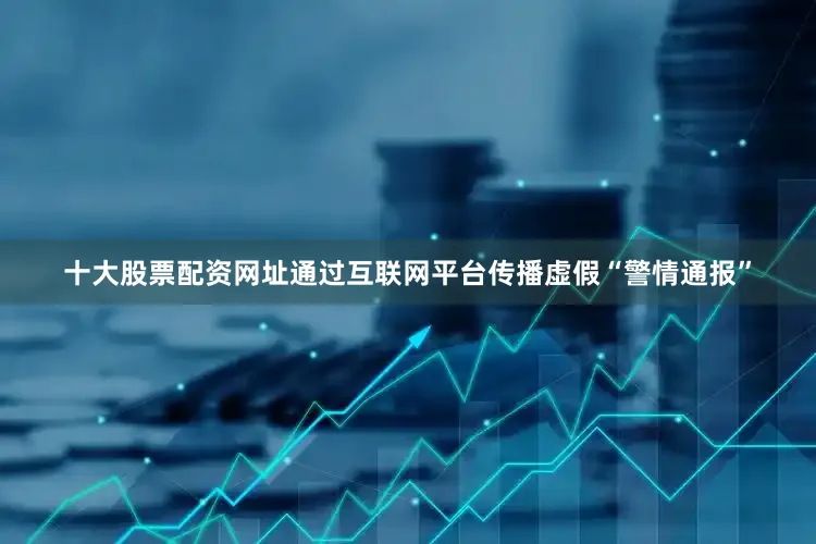 十大股票配资网址通过互联网平台传播虚假“警情通报”