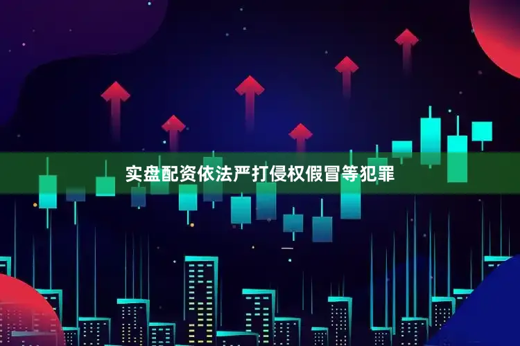 实盘配资依法严打侵权假冒等犯罪