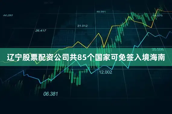 辽宁股票配资公司共85个国家可免签入境海南