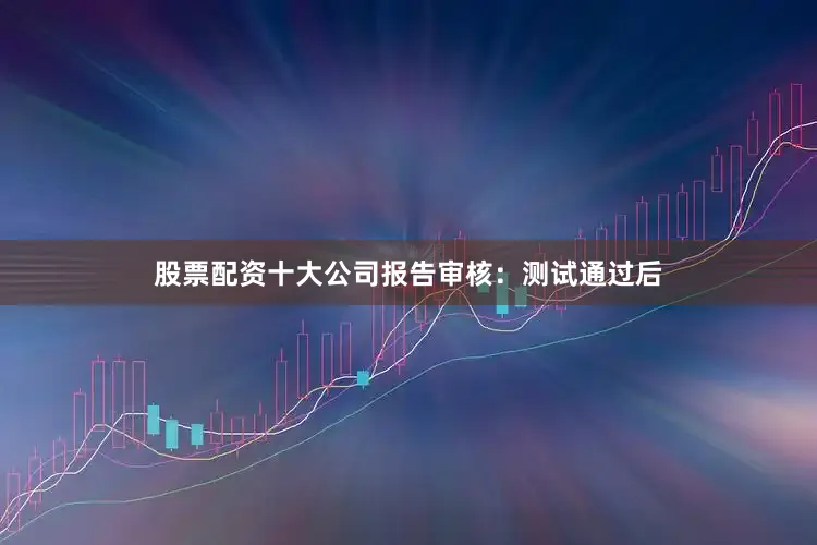股票配资十大公司报告审核：测试通过后