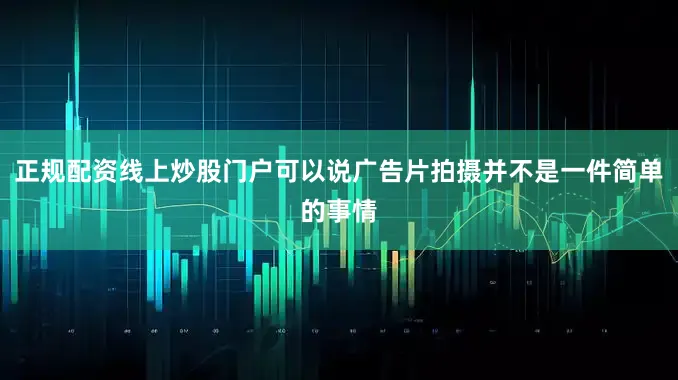 正规配资线上炒股门户可以说广告片拍摄并不是一件简单的事情