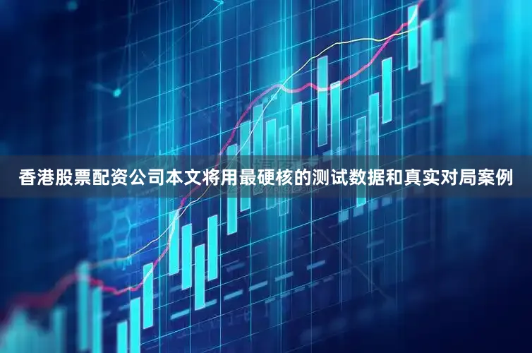 香港股票配资公司本文将用最硬核的测试数据和真实对局案例