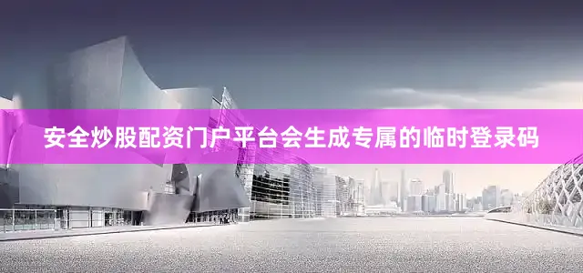 安全炒股配资门户平台会生成专属的临时登录码
