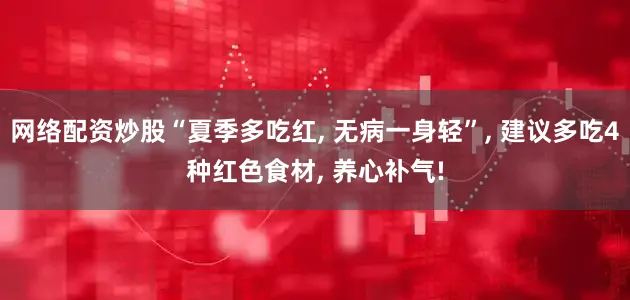 网络配资炒股“夏季多吃红, 无病一身轻”, 建议多吃4种红色食材, 养心补气!
