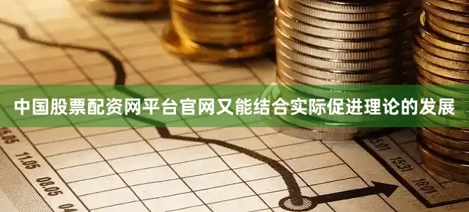 中国股票配资网平台官网又能结合实际促进理论的发展