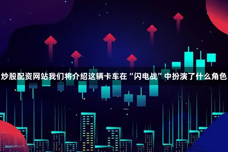 炒股配资网站我们将介绍这辆卡车在“闪电战”中扮演了什么角色