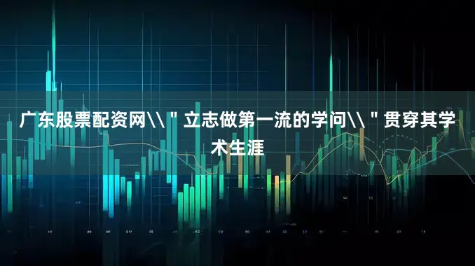 广东股票配资网\＂立志做第一流的学问\＂贯穿其学术生涯