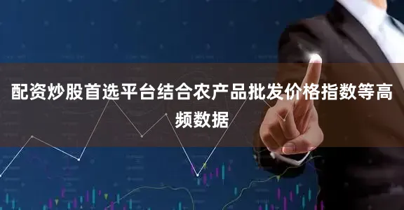 配资炒股首选平台结合农产品批发价格指数等高频数据