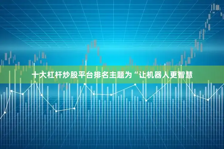 十大杠杆炒股平台排名主题为“让机器人更智慧