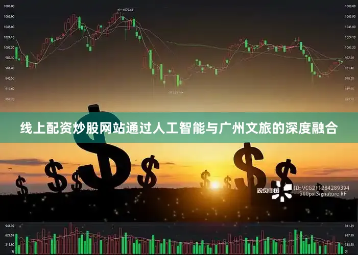 线上配资炒股网站通过人工智能与广州文旅的深度融合
